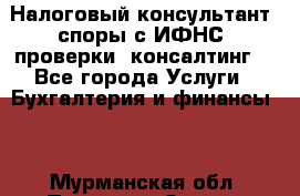 Налоговый консультант (споры с ИФНС, проверки, консалтинг) - Все города Услуги » Бухгалтерия и финансы   . Мурманская обл.,Полярные Зори г.